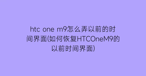 htconem9怎么弄以前的时间界面(如何恢复HTCOneM9的以前时间界面)
